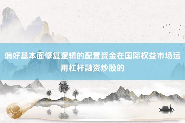 偏好基本面修复逻辑的配置资金在国际权益市场运用杠杆融资炒股的