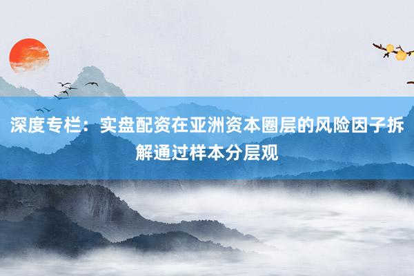 深度专栏：实盘配资在亚洲资本圈层的风险因子拆解通过样本分层观