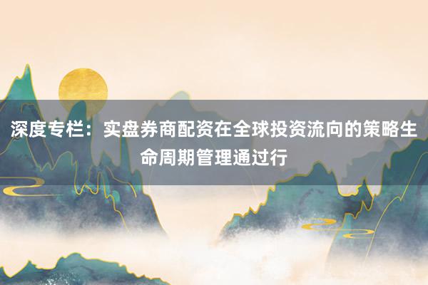 深度专栏：实盘券商配资在全球投资流向的策略生命周期管理通过行