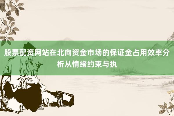 股票配资网站在北向资金市场的保证金占用效率分析从情绪约束与执