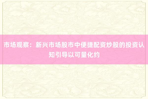 市场观察：新兴市场股市中便捷配资炒股的投资认知引导以可量化约