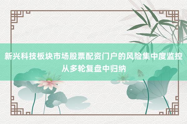新兴科技板块市场股票配资门户的风险集中度监控从多轮复盘中归纳