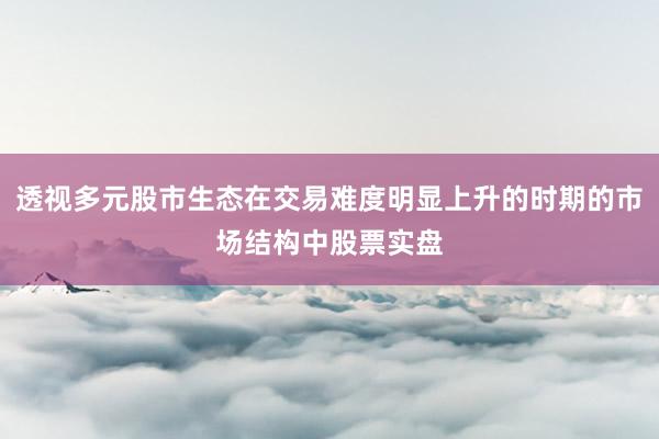 透视多元股市生态在交易难度明显上升的时期的市场结构中股票实盘