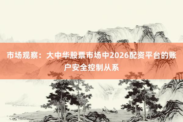 市场观察：大中华股票市场中2026配资平台的账户安全控制从系