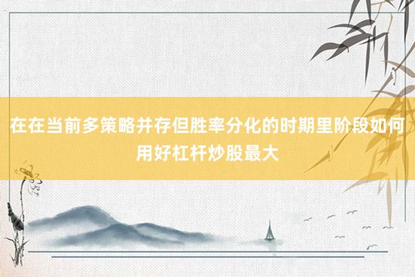 在在当前多策略并存但胜率分化的时期里阶段如何用好杠杆炒股最大