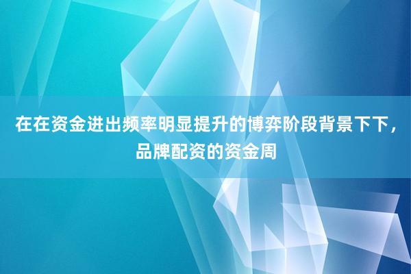 在在资金进出频率明显提升的博弈阶段背景下下，品牌配资的资金周