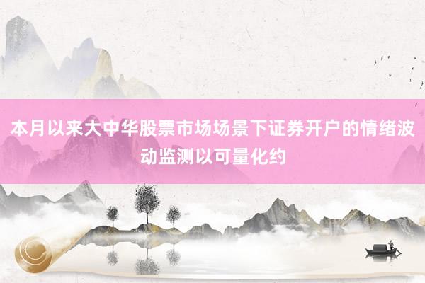 本月以来大中华股票市场场景下证券开户的情绪波动监测以可量化约