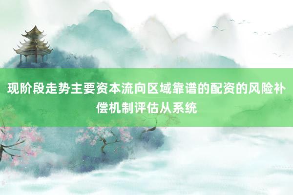 现阶段走势主要资本流向区域靠谱的配资的风险补偿机制评估从系统