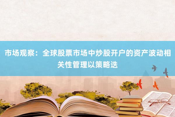 市场观察：全球股票市场中炒股开户的资产波动相关性管理以策略迭