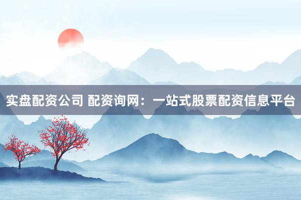 实盘配资公司 配资询网：一站式股票配资信息平台