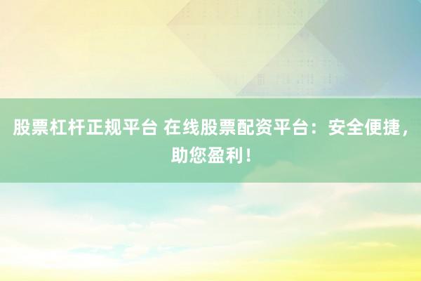 股票杠杆正规平台 在线股票配资平台：安全便捷，助您盈利！