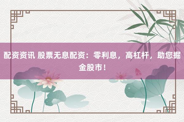 配资资讯 股票无息配资：零利息，高杠杆，助您掘金股市！
