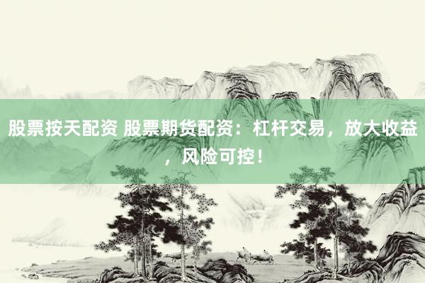 股票按天配资 股票期货配资：杠杆交易，放大收益，风险可控！
