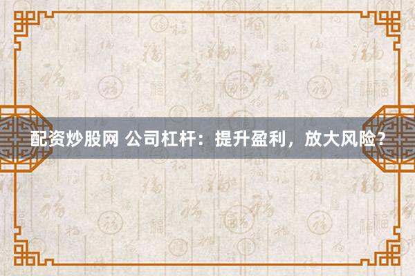 配资炒股网 公司杠杆：提升盈利，放大风险？