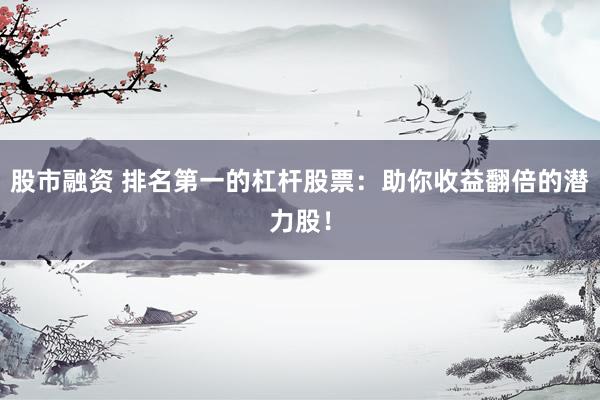 股市融资 排名第一的杠杆股票：助你收益翻倍的潜力股！
