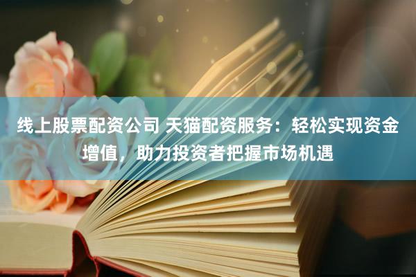 线上股票配资公司 天猫配资服务：轻松实现资金增值，助力投资者把握市场机遇