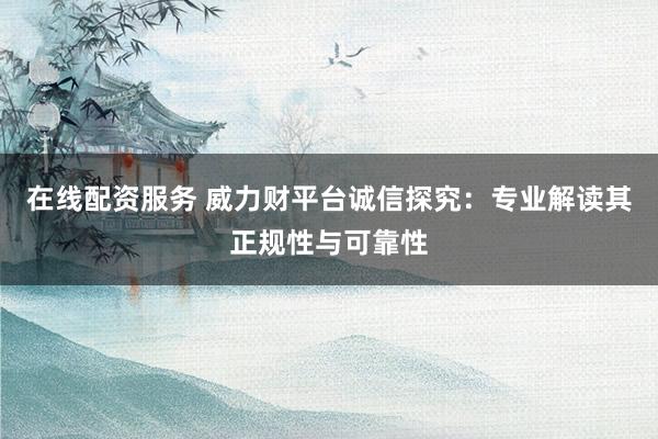 在线配资服务 威力财平台诚信探究：专业解读其正规性与可靠性