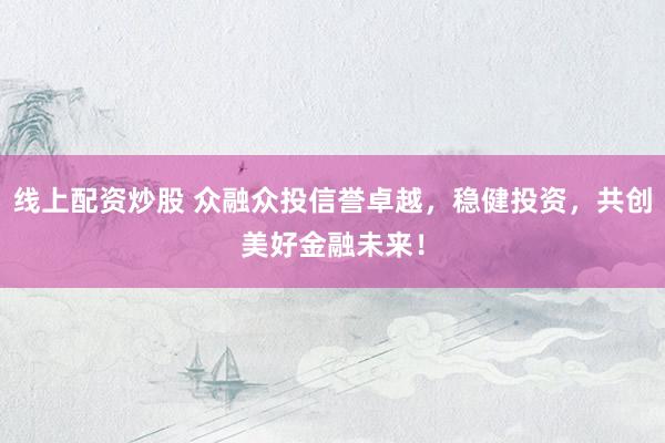 线上配资炒股 众融众投信誉卓越，稳健投资，共创美好金融未来！