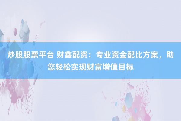 炒股股票平台 财鑫配资：专业资金配比方案，助您轻松实现财富增值目标