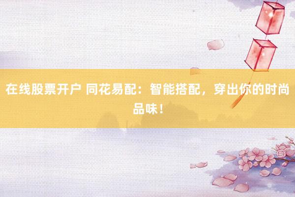 在线股票开户 同花易配：智能搭配，穿出你的时尚品味！