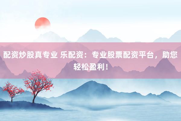 配资炒股真专业 乐配资：专业股票配资平台，助您轻松盈利！