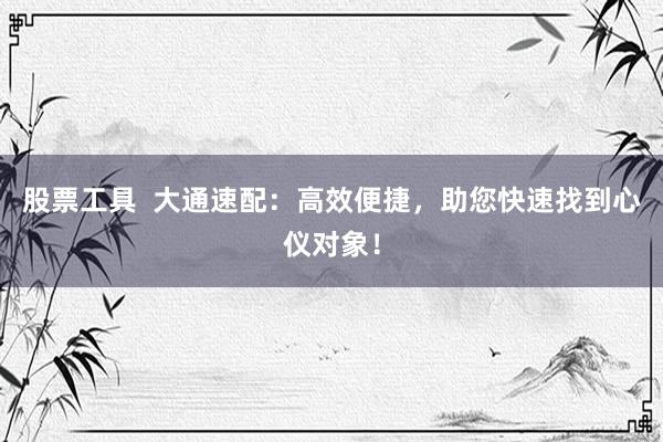 股票工具  大通速配：高效便捷，助您快速找到心仪对象！