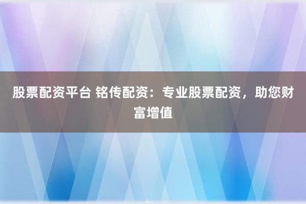 股票配资平台 铭传配资：专业股票配资，助您财富增值