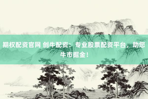 期权配资官网 创牛配资：专业股票配资平台，助您牛市掘金！