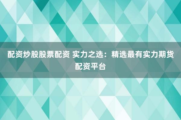 配资炒股股票配资 实力之选：精选最有实力期货配资平台