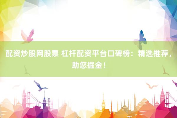 配资炒股网股票 杠杆配资平台口碑榜：精选推荐，助您掘金！