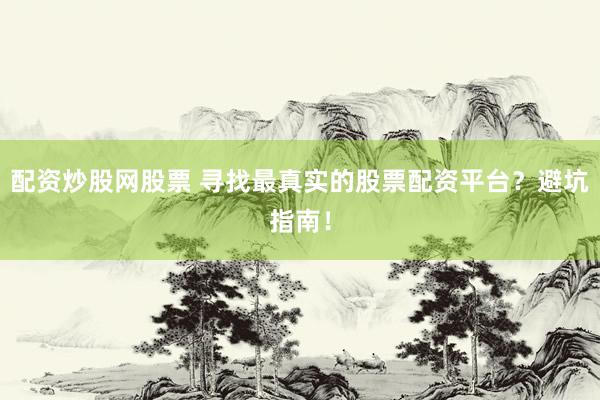 配资炒股网股票 寻找最真实的股票配资平台？避坑指南！