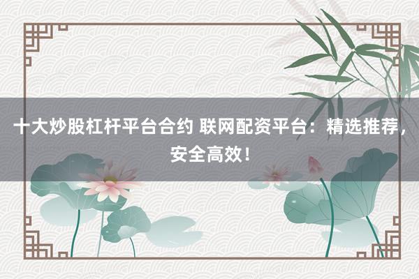 十大炒股杠杆平台合约 联网配资平台：精选推荐，安全高效！