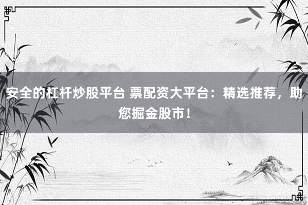 安全的杠杆炒股平台 票配资大平台：精选推荐，助您掘金股市！