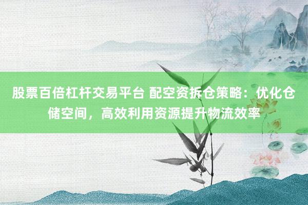 股票百倍杠杆交易平台 配空资拆仓策略：优化仓储空间，高效利用资源提升物流效率