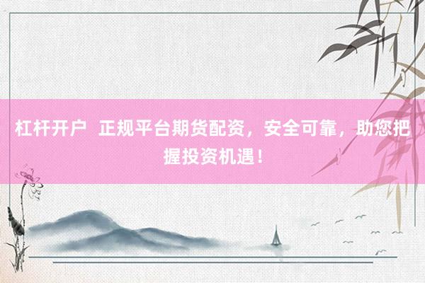 杠杆开户  正规平台期货配资，安全可靠，助您把握投资机遇！