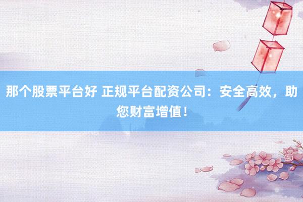 那个股票平台好 正规平台配资公司：安全高效，助您财富增值！