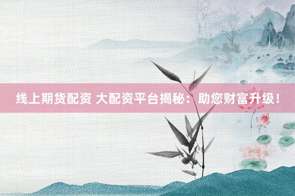 线上期货配资 大配资平台揭秘：助您财富升级！