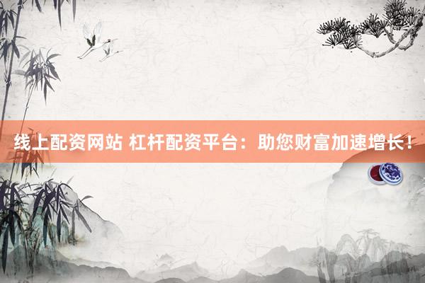 线上配资网站 杠杆配资平台：助您财富加速增长！