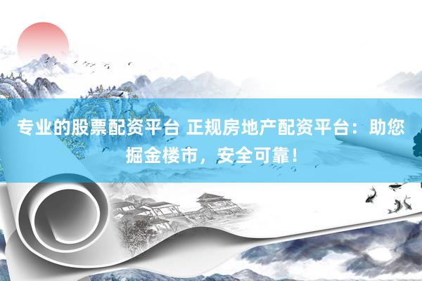 专业的股票配资平台 正规房地产配资平台：助您掘金楼市，安全可靠！