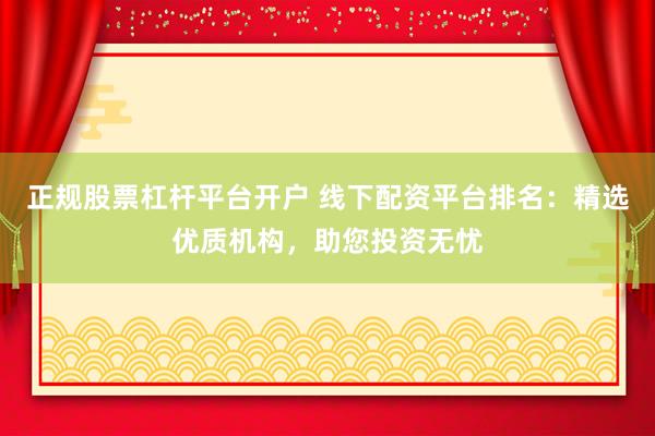 正规股票杠杆平台开户 线下配资平台排名：精选优质机构，助您投资无忧