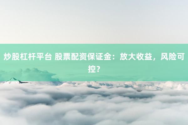 炒股杠杆平台 股票配资保证金：放大收益，风险可控？