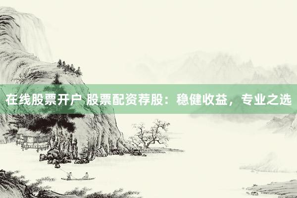 在线股票开户 股票配资荐股：稳健收益，专业之选