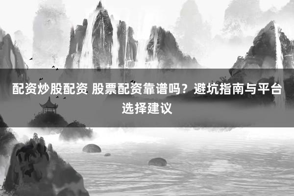 配资炒股配资 股票配资靠谱吗？避坑指南与平台选择建议