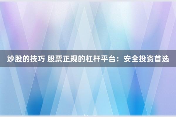炒股的技巧 股票正规的杠杆平台：安全投资首选