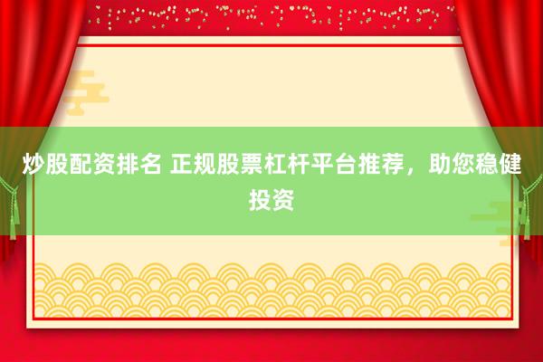 炒股配资排名 正规股票杠杆平台推荐，助您稳健投资