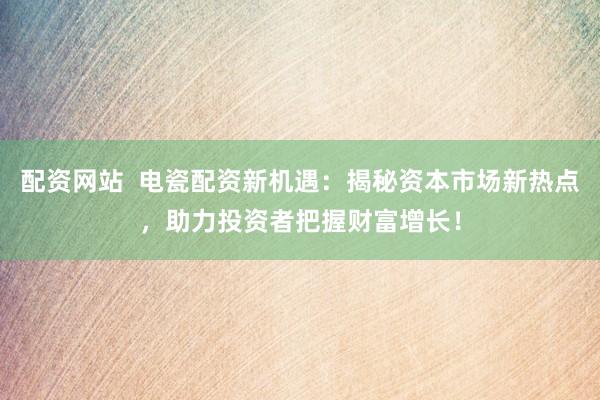 配资网站  电瓷配资新机遇：揭秘资本市场新热点，助力投资者把握财富增长！