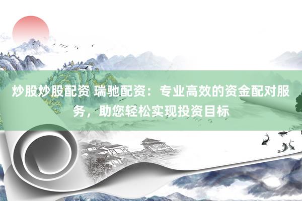 炒股炒股配资 瑞驰配资：专业高效的资金配对服务，助您轻松实现投资目标