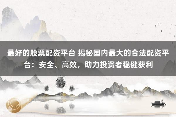 最好的股票配资平台 揭秘国内最大的合法配资平台：安全、高效，助力投资者稳健获利