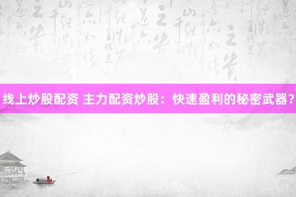 线上炒股配资 主力配资炒股：快速盈利的秘密武器？