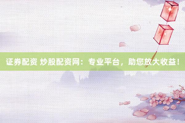 证券配资 炒股配资网：专业平台，助您放大收益！